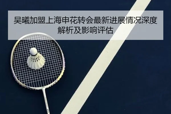 吴曦加盟上海申花转会最新进展情况深度解析及影响评估