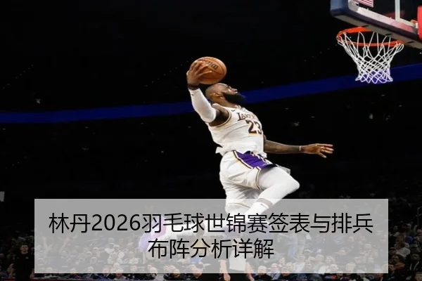 林丹2026羽毛球世锦赛签表与排兵布阵分析详解