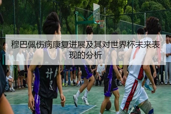 穆巴佩伤病康复进展及其对世界杯未来表现的分析