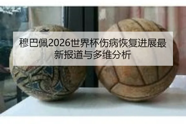 穆巴佩2026世界杯伤病恢复进展最新报道与多维分析