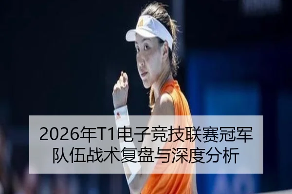 2026年T1电子竞技联赛冠军队伍战术复盘与深度分析