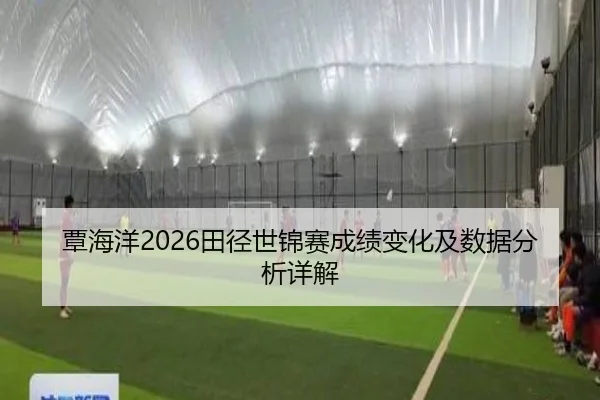 覃海洋2026田径世锦赛成绩变化及数据分析详解