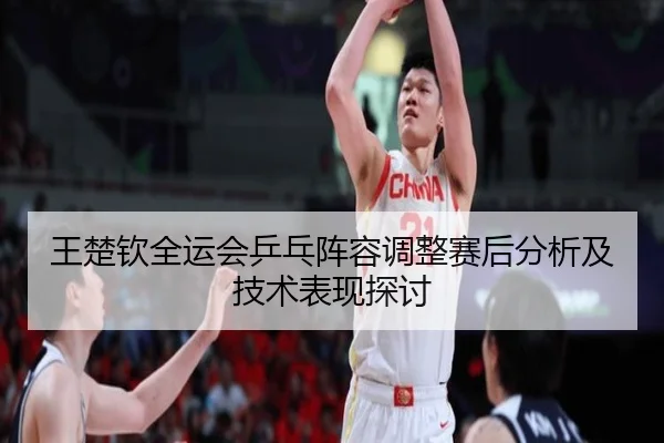 王楚钦全运会乒乓阵容调整赛后分析及技术表现探讨