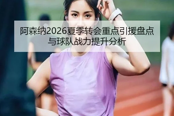 阿森纳2026夏季转会重点引援盘点与球队战力提升分析
