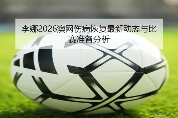 李娜2026澳网伤病恢复最新动态与比赛准备分析