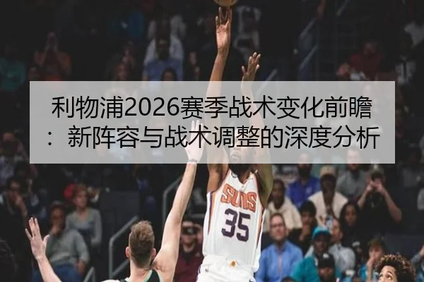 利物浦2026赛季战术变化前瞻：新阵容与战术调整的深度分析