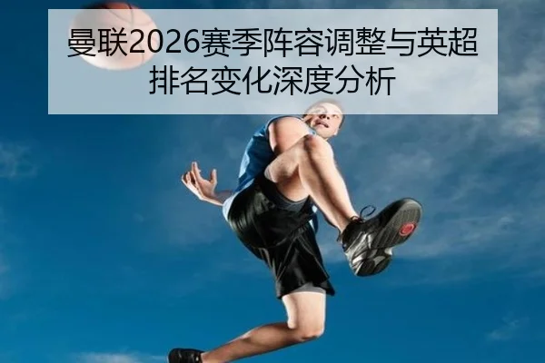 曼联2026赛季阵容调整与英超排名变化深度分析
