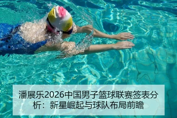 潘展乐2026中国男子篮球联赛签表分析：新星崛起与球队布局前瞻