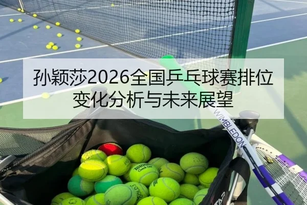 孙颖莎2026全国乒乓球赛排位变化分析与未来展望 - kaiyun.com
