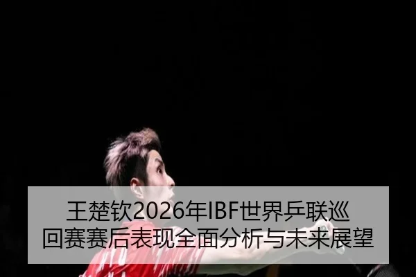 王楚钦2026年IBF世界乒联巡回赛赛后表现全面分析与未来展望