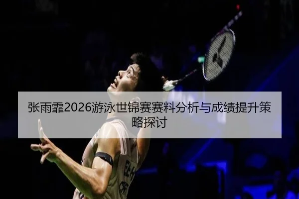 张雨霏2026游泳世锦赛赛料分析与成绩提升策略探讨