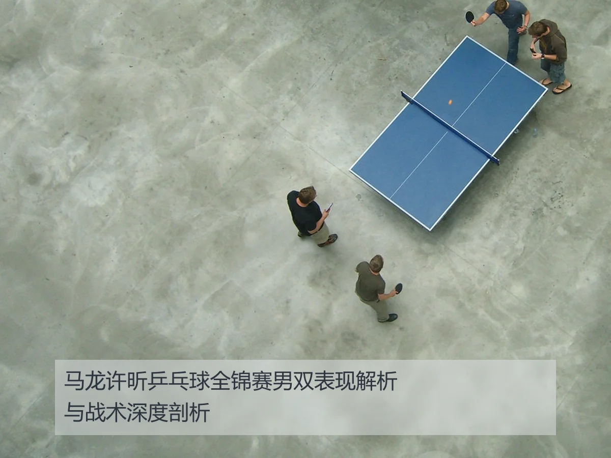 马龙许昕乒乓球全锦赛男双表现解析与战术深度剖析